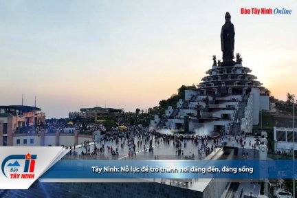 Tây Ninh: Nỗ lực để trở thành nơi đáng đến, đáng sống