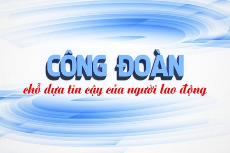 Công đoàn - chỗ dựa tin cậy của người lao động